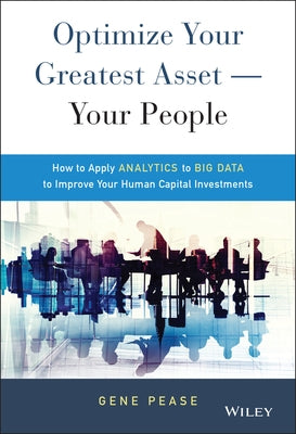 Optimize Your Greatest Asset -- Your People: How to Apply Analytics to Big Data to Improve Your Human Capital Investments by Pease, Gene