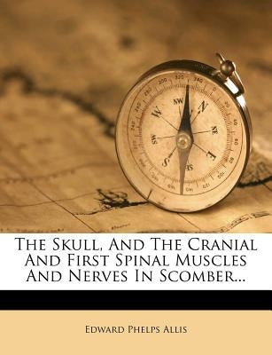 The Skull, and the Cranial and First Spinal Muscles and Nerves in Scomber... by Allis, Edward Phelps