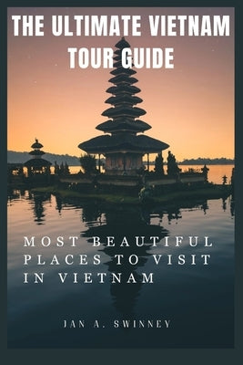 The Ultimate Vietnam Tour Guide: Most Beautiful Places to Visit in Vietnam by A. Swinney, Jan