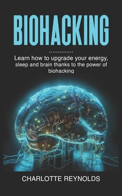 Biohacking: Learn how to upgrade your energy, sleep and brain thanks to the power of biohacking by Reynolds, Charlotte