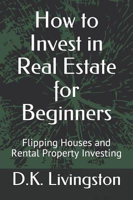 How to Invest in Real Estate for Beginners: Flipping Houses and Rental Property Investing by Livingston, D. K.