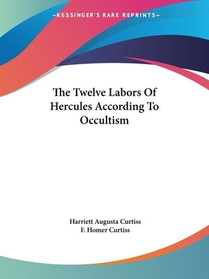 The Twelve Labors Of Hercules According To Occultism by Curtiss, Harriett Augusta