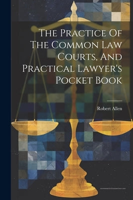 The Practice Of The Common Law Courts, And Practical Lawyer's Pocket Book by (Barrister )., Robert Allen