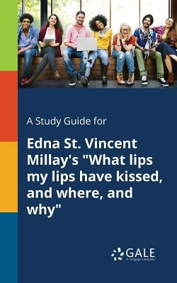 A Study Guide for Edna St. Vincent Millay's "What Lips My Lips Have Kissed, and Where, and Why" by Gale, Cengage Learning