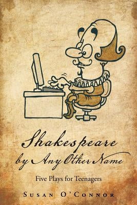 Shakespeare by Any Other Name: Five Plays for Teenagers by O'Connor, Susan