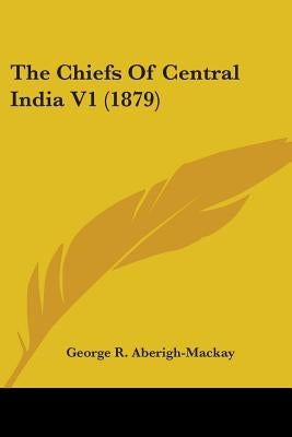The Chiefs Of Central India V1 (1879) by Aberigh-MacKay, George R.