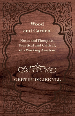 Wood and Garden - Notes and Thoughts, Practical and Critical, of a Working Amateur by Jekyll, Gertrude