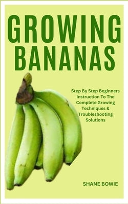 Growing Bananas: Step By Step Beginners Instruction To The Complete Growing Techniques & Troubleshooting Solutions by Bowie, Shane