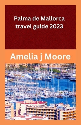 palma de mallorca travel guide 2023 by Moore, Amelia J.