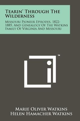 Tearin' Through The Wilderness: Missouri Pioneer Episodes, 1822-1885, And Genealogy Of The Watkins Family Of Virginia And Missouri by Watkins, Marie Oliver