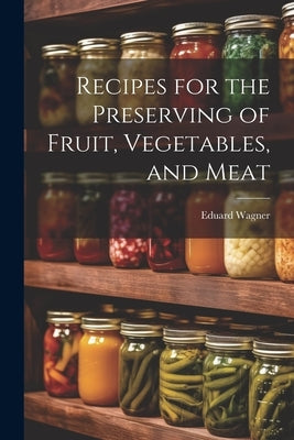 Recipes for the Preserving of Fruit, Vegetables, and Meat by Wagner, Eduard