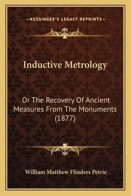 Inductive Metrology: Or The Recovery Of Ancient Measures From The Monuments (1877) by Petrie, William Matthew Flinders