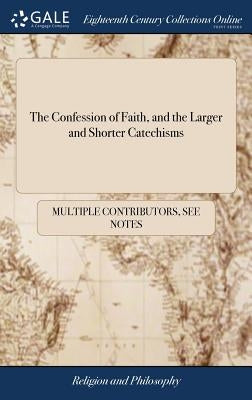 The Confession of Faith, and the Larger and Shorter Catechisms: First Agreed Upon by the Assembly of Divines at Westminister: and now Appointed by the by Multiple Contributors