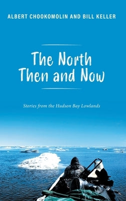 The North Then and Now: Stories from the Hudson Bay Lowlands by Chookomolin, Albert