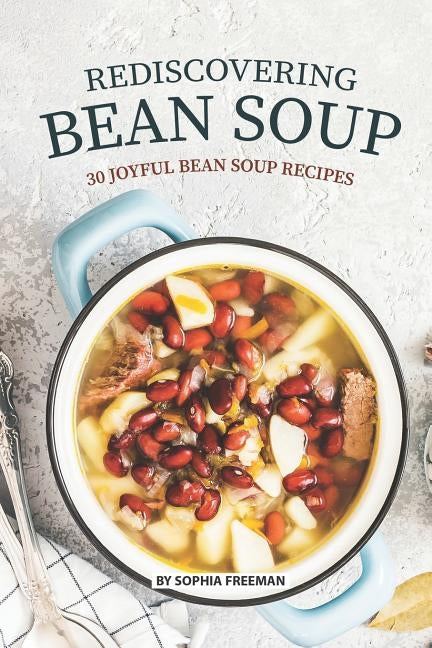 Rediscovering Bean Soup: 30 Joyful Bean Soup Recipes by Freeman, Sophia