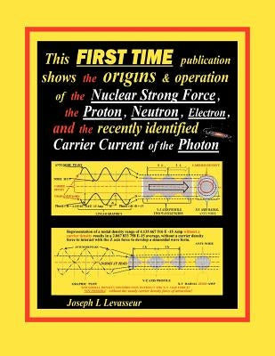 This First Time Publication Shows the Origins & Operation of the Nuclear Strong Force, the Proton, Neutron, Electron.and the Recently Identified Carri by Levasseur, Joseph L.
