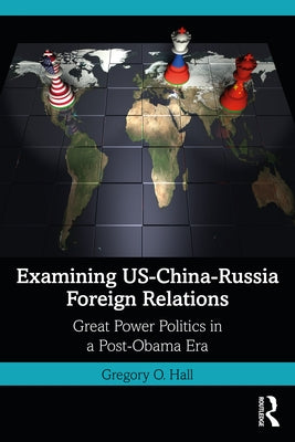 Examining US-China-Russia Foreign Relations: Power Relations in a Post-Obama Era by Hall, Gregory O.