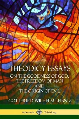 Theodicy Essays: On the Goodness of God, the Freedom of Man and The Origin of Evil by Leibniz, Gottfried Wilhelm