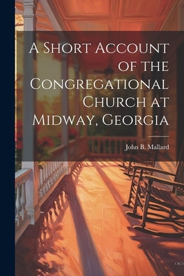 A Short Account of the Congregational Church at Midway, Georgia by Mallard, John B.