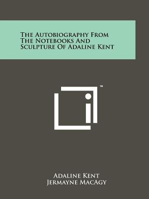 The Autobiography from the Notebooks and Sculpture of Adaline Kent by Kent, Adaline