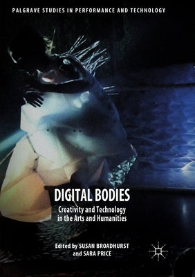 Digital Bodies: Creativity and Technology in the Arts and Humanities by Broadhurst, Susan