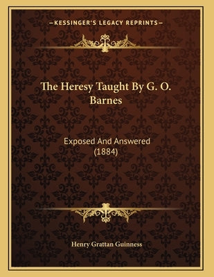 The Heresy Taught By G. O. Barnes: Exposed And Answered (1884) by Guinness, Henry Grattan