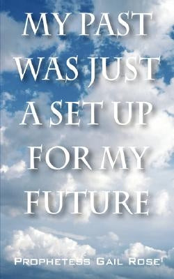 My Past Was Just A Set Up For My Future by Rose, Prophetess Gail