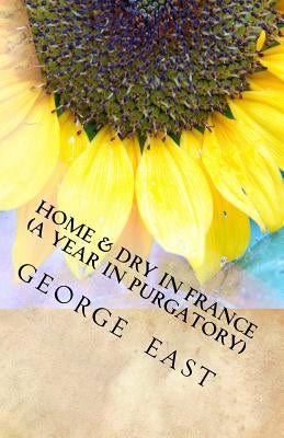 Home & Dry in France: A Year in Purgatory by East, George