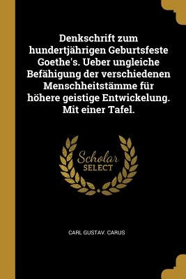 Denkschrift zum hundertjährigen Geburtsfeste Goethe's. Ueber ungleiche Befähigung der verschiedenen Menschheitstämme für höhere geistige Entwickelung. by Carus, Carl Gustav