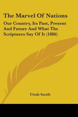 The Marvel Of Nations: Our Country, Its Past, Present And Future And What The Scriptures Say Of It (1886) by Smith, Uriah