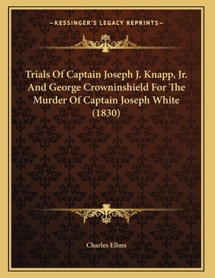 Trials Of Captain Joseph J. Knapp, Jr. And George Crowninshield For The Murder Of Captain Joseph White (1830) by Charles Ellms