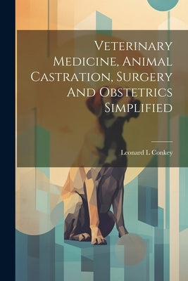 Veterinary Medicine, Animal Castration, Surgery And Obstetrics Simplified by L, Conkey Leonard