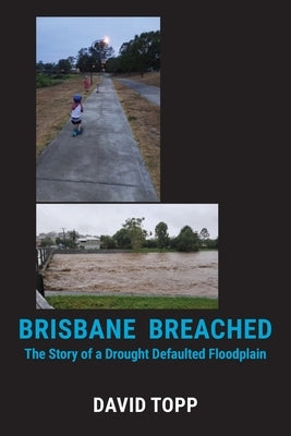 Brisbane Breached: The Story of a Drought Defaulted Floodplain by Topp, David