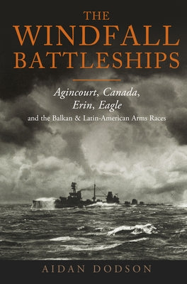 The Windfall Battleships: Agincourt, Canada, Erin, Eagle and the Balkan and Latin-American Arms Races by Dodson, Aidan