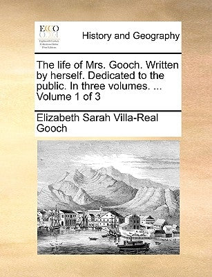 The Life of Mrs. Gooch. Written by Herself. Dedicated to the Public. in Three Volumes. ... Volume 1 of 3 by Gooch, Elizabeth Sarah Villa-Real