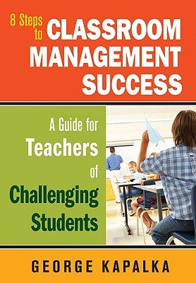 Eight Steps to Classroom Management Success: A Guide for Teachers of Challenging Students by Kapalka, George