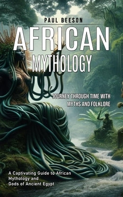 African Mythology: Journey Through Time With Myths and Folklore (A Captivating Guide to African Mythology and Gods of Ancient Egypt) by Beeson, Paul