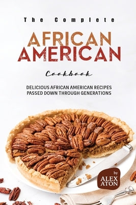 The Complete African American Cookbook: Delicious African American Recipes Passed Down Through Generations by Aton, Alex