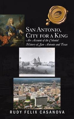 San Antonio, City for a King: An Account of the Colonial History of San Antonio and Texas by Casanova, Rudy Felix