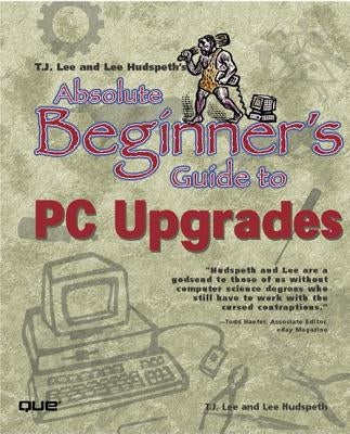 T.J. Lee and Lee Hudspeth's Absolute Beginner's Guide to PC Upgrades by Hudspeth, Lee