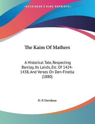 The Kaim Of Mathers: A Historical Tale, Respecting Barclay, Its Lairds, Etc. Of 1424-1438, And Verses On Den-Finella (1880) by D. P. Davidson