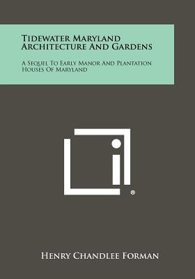 Tidewater Maryland Architecture And Gardens: A Sequel To Early Manor And Plantation Houses Of Maryland by Forman, Henry Chandlee