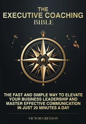 The Executive Coaching Bible: The Fast and Simple Way to Elevate Your Business Leadership and Master Effective Communication in Just 20 Minutes a Da by Greyson, Victor