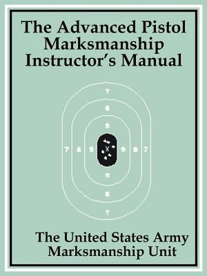 The Advanced Pistol Marksmanship Instructor's Manual by The United States Army Marksmanship Unit