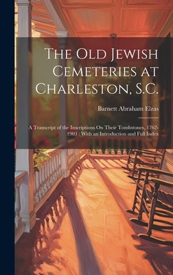 The Old Jewish Cemeteries at Charleston, S.C.: A Transcript of the Inscriptions On Their Tombstones, 1762-1903: With an Introduction and Full Index by Elzas, Barnett Abraham