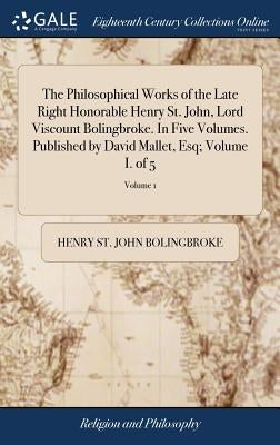 The Philosophical Works of the Late Right Honorable Henry St. John, Lord Viscount Bolingbroke. In Five Volumes. Published by David Mallet, Esq; Volume by Bolingbroke, Henry St John