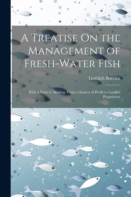 A Treatise On the Management of Fresh-Water Fish: With a View to Making Them a Source of Profit to Landed Proprietors by Boccius, Gottlieb