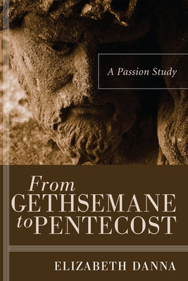From Gethsemane to Pentecost: A Passion Study by Danna, Elizabeth