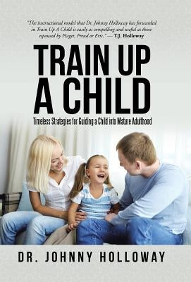 Train Up a Child: Timeless Strategies for Guiding a Child into Mature Adulthood by Holloway, Johnny