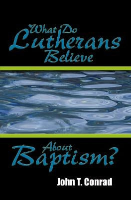 What Do Lutherans Believe about Baptism? by Conrad, John T.